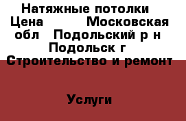 Натяжные потолки › Цена ­ 500 - Московская обл., Подольский р-н, Подольск г. Строительство и ремонт » Услуги   . Московская обл.